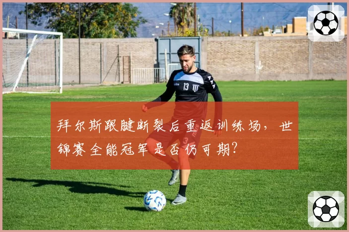 拜尔斯跟腱断裂后重返训练场，世锦赛全能冠军是否仍可期？
