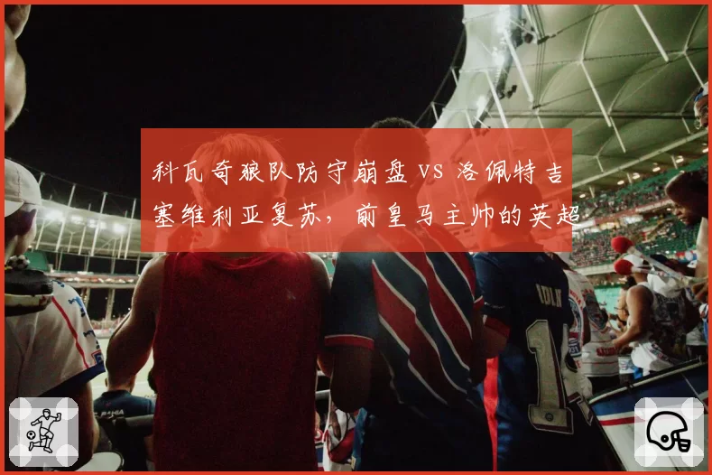 科瓦奇狼队防守崩盘 vs 洛佩特吉塞维利亚复苏,前皇马主帅的英超西甲两重天