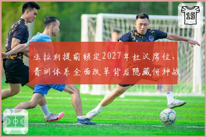 法拉利提前锁定2027年杜汉席位,青训体系全面改革背后隐藏何种战略布局?