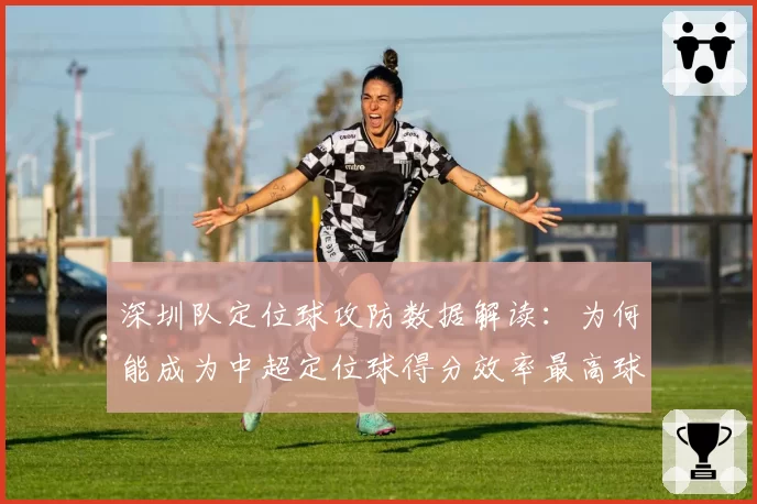 深圳队定位球攻防数据解读：为何能成为中超定位球得分效率最高球队？
