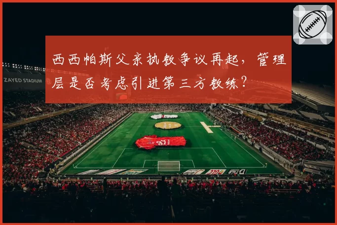 西西帕斯父亲执教争议再起，管理层是否考虑引进第三方教练？