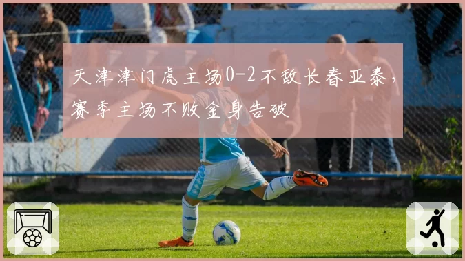 天津津门虎主场0-2不敌长春亚泰,赛季主场不败金身告破