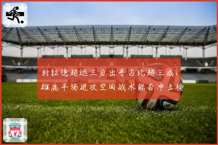 利拉德超远三分出手占比超三成,雄鹿半场进攻空间战术能否冲击榜首?