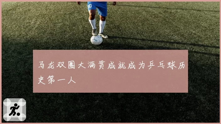 马龙双圈大满贯成就成为乒乓球历史第一人