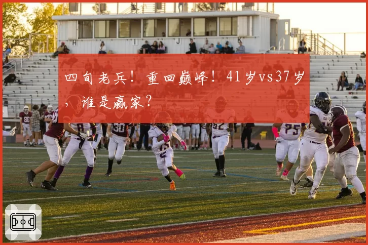 四旬老兵！重回巅峰！41岁vs37岁，谁是赢家？