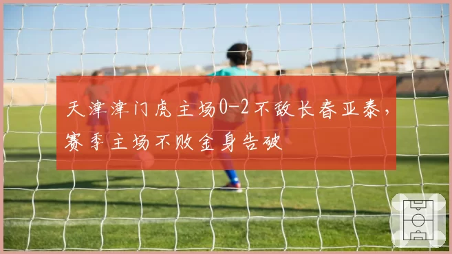 天津津门虎主场0-2不敌长春亚泰,赛季主场不败金身告破