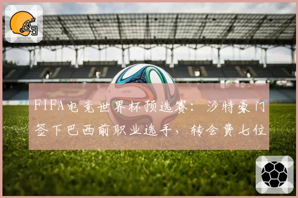FIFA电竞世界杯预选赛:沙特豪门签下巴西前职业选手,转会费七位数