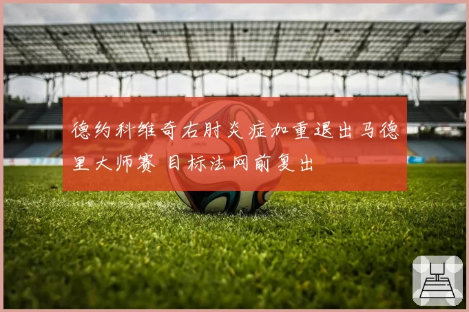 德约科维奇右肘炎症加重退出马德里大师赛 目标法网前复出