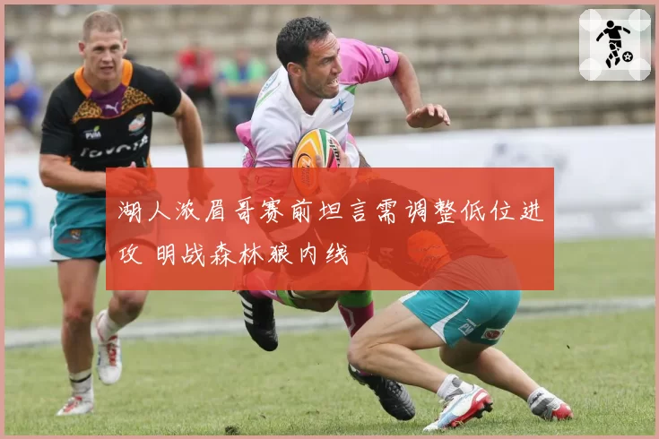 湖人浓眉哥赛前坦言需调整低位进攻 明战森林狼内线