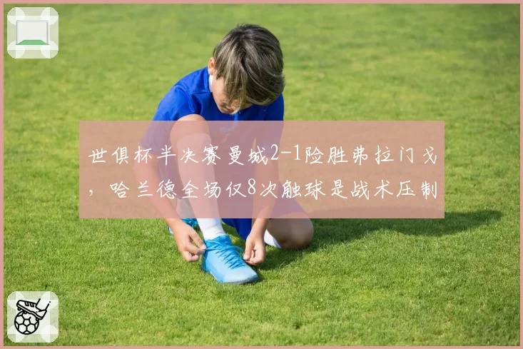 世俱杯半决赛曼城2-1险胜弗拉门戈,哈兰德全场仅8次触球是战术压制还是状态低迷?