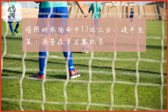 塔图姆单场命中13记三分，追平克莱·汤普森季后赛纪录