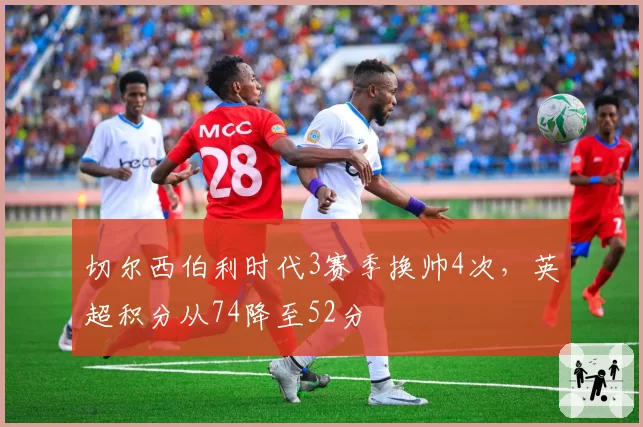 切尔西伯利时代3赛季换帅4次,英超积分从74降至52分