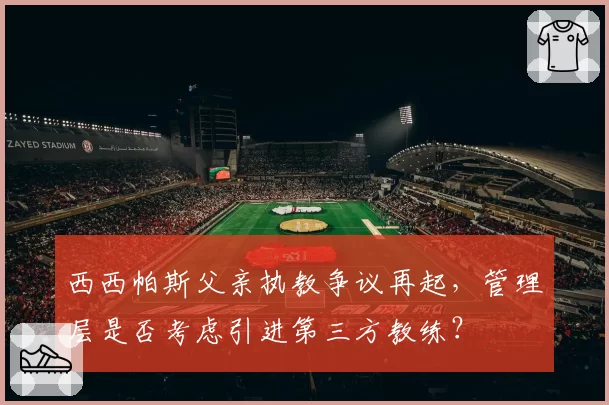 西西帕斯父亲执教争议再起，管理层是否考虑引进第三方教练？