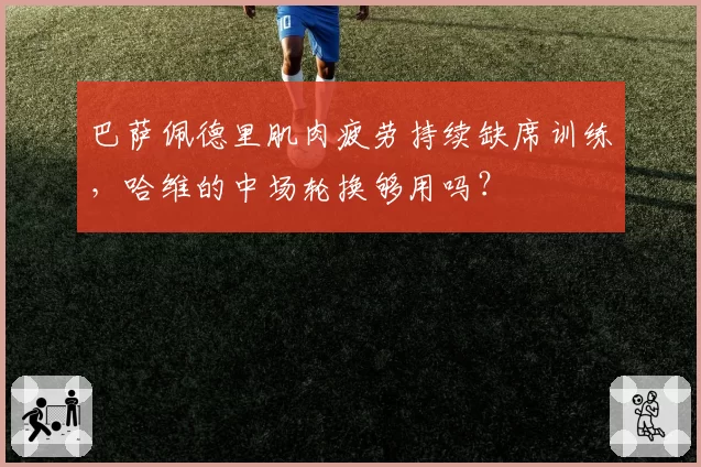 巴萨佩德里肌肉疲劳持续缺席训练，哈维的中场轮换够用吗？