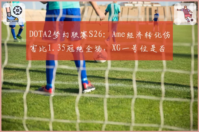 DOTA2梦幻联赛S26:Ame经济转化伤害比1.35冠绝全场,XG一号位是否扛起大旗?