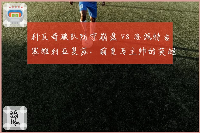 科瓦奇狼队防守崩盘 vs 洛佩特吉塞维利亚复苏,前皇马主帅的英超西甲两重天