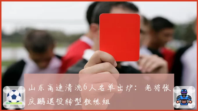 山东高速清洗6人名单出炉:老将张庆鹏退役转型教练组