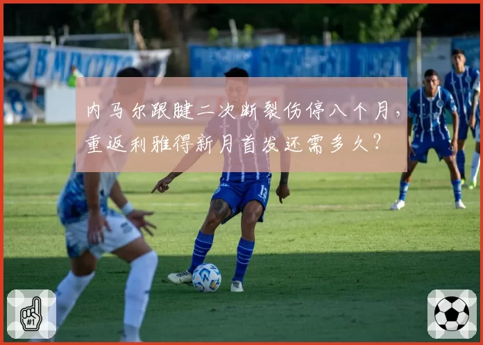 内马尔跟腱二次断裂伤停八个月，重返利雅得新月首发还需多久？