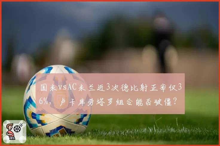 国米vsAC米兰近3次德比射正率仅36%，卢卡库劳塔罗组合能否破僵？