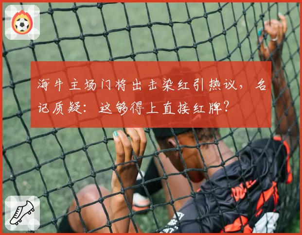 海牛主场门将出击染红引热议，名记质疑：这够得上直接红牌？