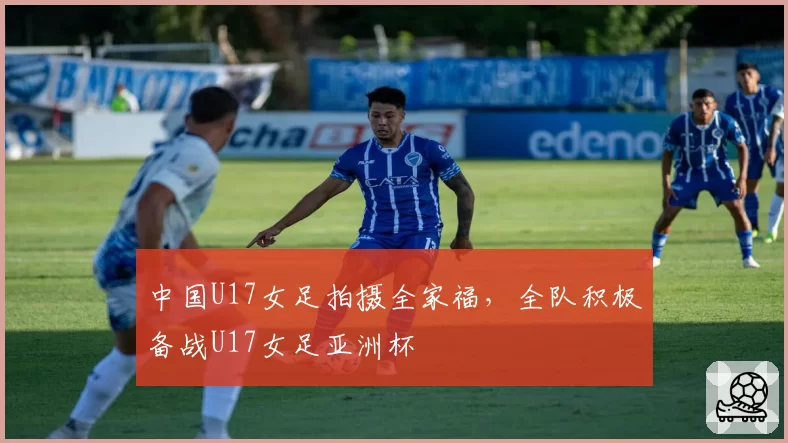 中国U17女足拍摄全家福，全队积极备战U17女足亚洲杯
