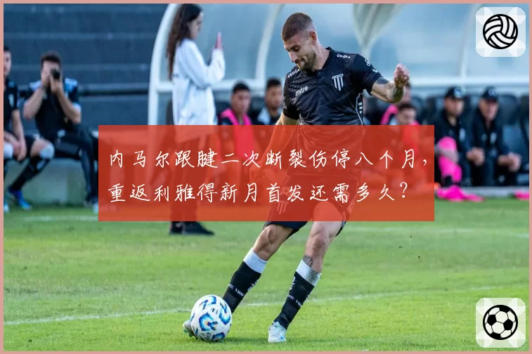 内马尔跟腱二次断裂伤停八个月，重返利雅得新月首发还需多久？