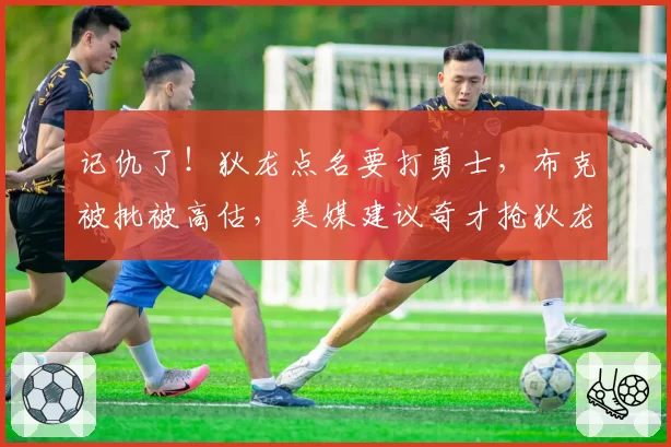 记仇了！狄龙点名要打勇士，布克被批被高估，美媒建议奇才抢狄龙