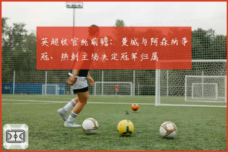 英超收官轮前瞻:曼城与阿森纳争冠,热刺主场决定冠军归属