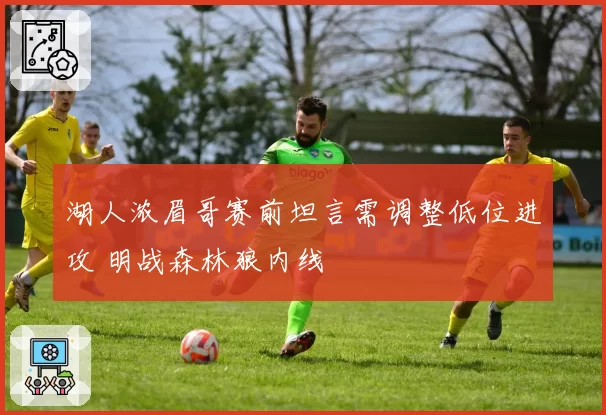 湖人浓眉哥赛前坦言需调整低位进攻 明战森林狼内线