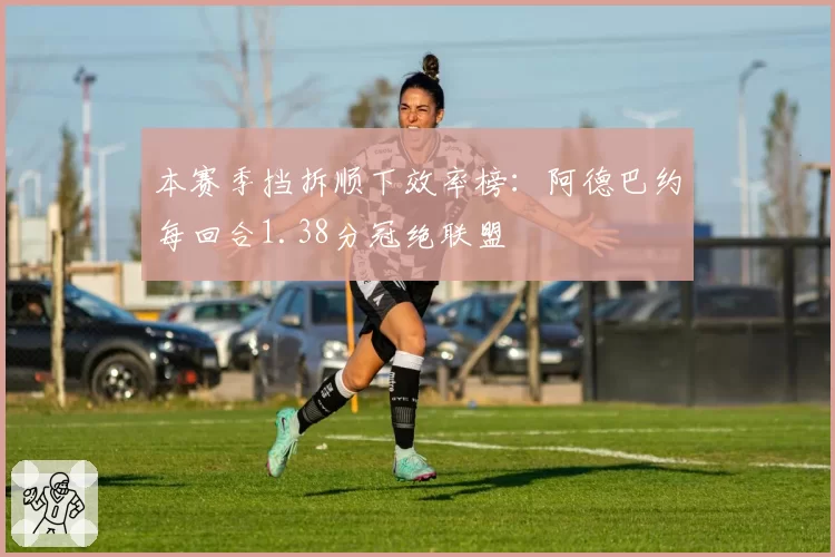 本赛季挡拆顺下效率榜:阿德巴约每回合1.38分冠绝联盟