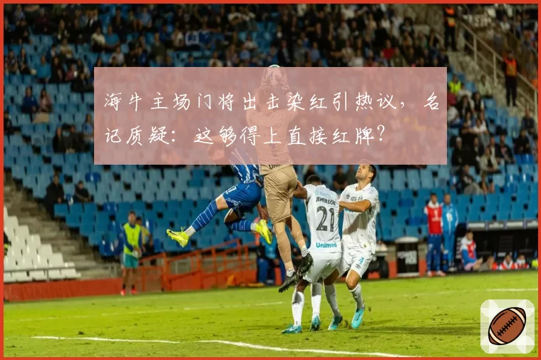 海牛主场门将出击染红引热议，名记质疑：这够得上直接红牌？