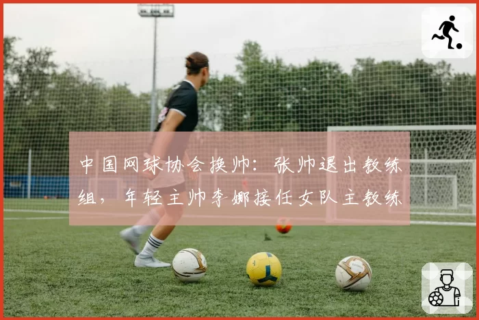 中国网球协会换帅：张帅退出教练组，年轻主帅李娜接任女队主教练？