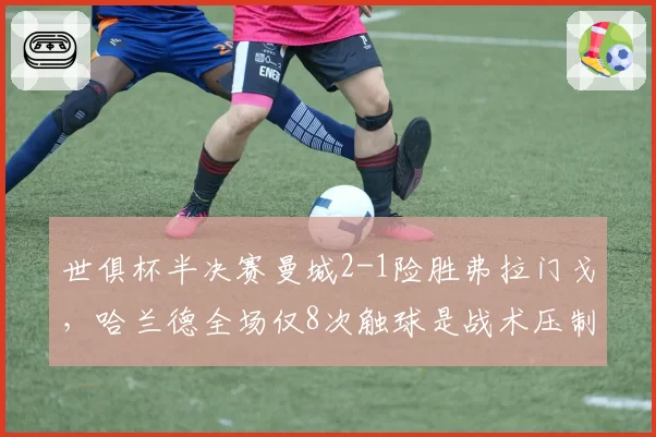 世俱杯半决赛曼城2-1险胜弗拉门戈,哈兰德全场仅8次触球是战术压制还是状态低迷?