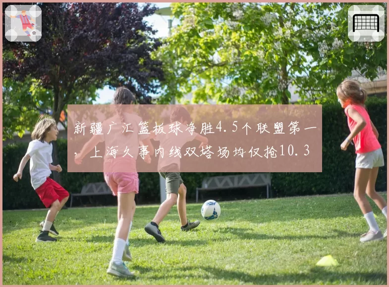 新疆广汇篮板球净胜4.5个联盟第一，上海久事内线双塔场均仅抢10.3板，篮板争夺定胜负
