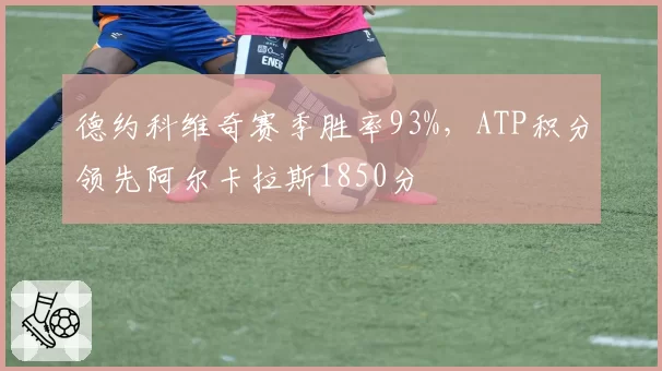 德约科维奇赛季胜率93%，ATP积分领先阿尔卡拉斯1850分
