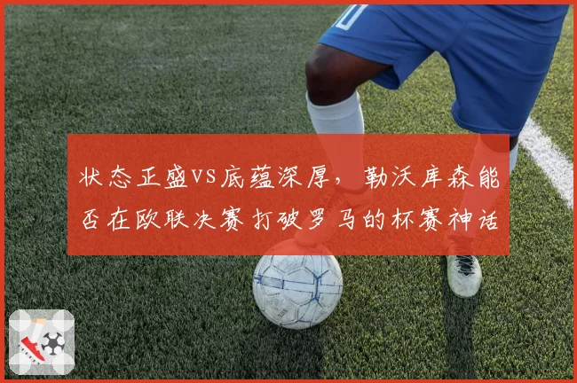 状态正盛vs底蕴深厚，勒沃库森能否在欧联决赛打破罗马的杯赛神话？