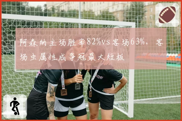阿森纳主场胜率82%vs客场63%,客场虫属性成争冠最大短板