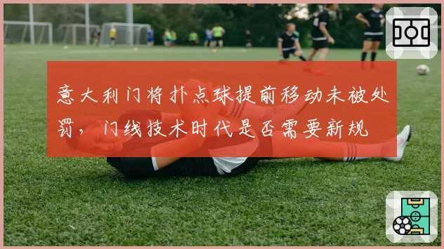 意大利门将扑点球提前移动未被处罚，门线技术时代是否需要新规