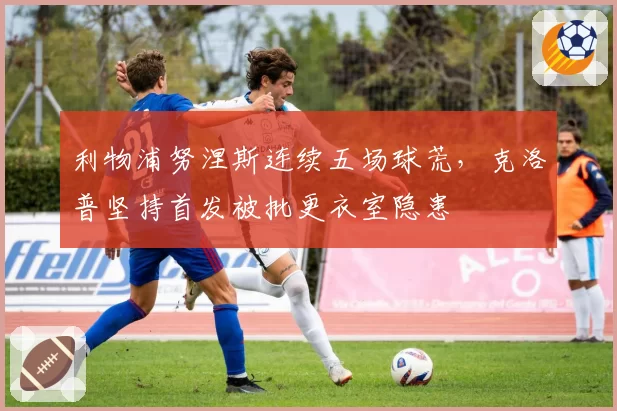 利物浦努涅斯连续五场球荒，克洛普坚持首发被批更衣室隐患