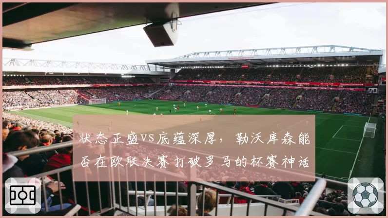 状态正盛vs底蕴深厚，勒沃库森能否在欧联决赛打破罗马的杯赛神话？