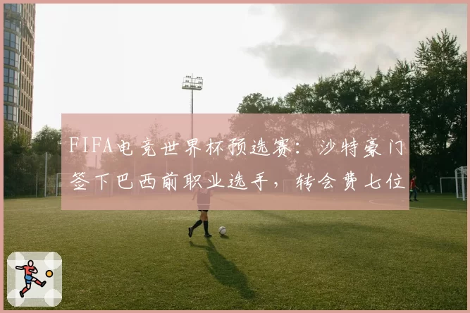 FIFA电竞世界杯预选赛:沙特豪门签下巴西前职业选手,转会费七位数