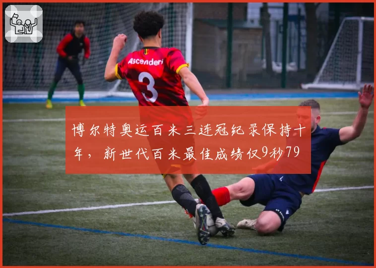 博尔特奥运百米三连冠纪录保持十年，新世代百米最佳成绩仅9秒79