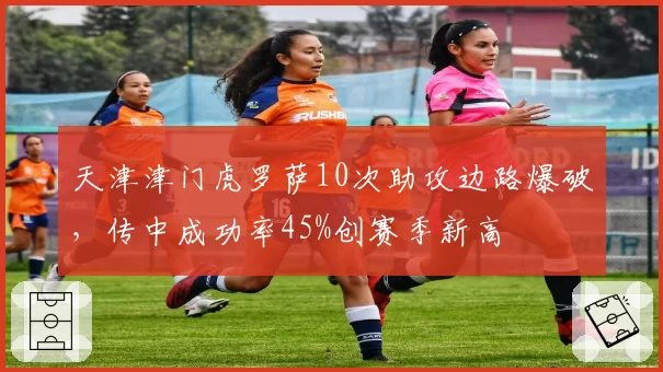 天津津门虎罗萨10次助攻边路爆破，传中成功率45%创赛季新高
