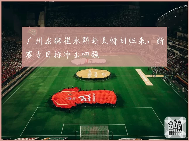 广州龙狮崔永熙赴美特训归来，新赛季目标冲击四强
