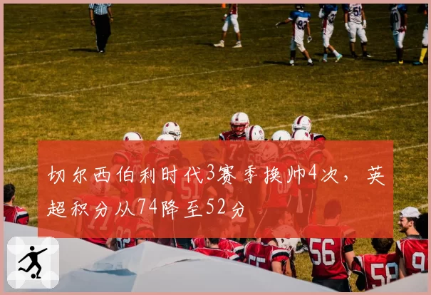 切尔西伯利时代3赛季换帅4次,英超积分从74降至52分
