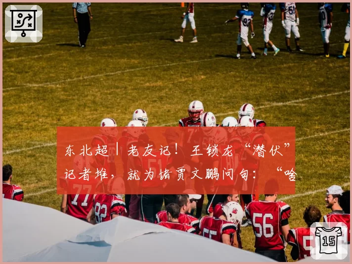 东北超|老友记!王锁龙“潜伏”记者堆,就为堵贾文鹏问句:“啥前儿请我吃饭?”