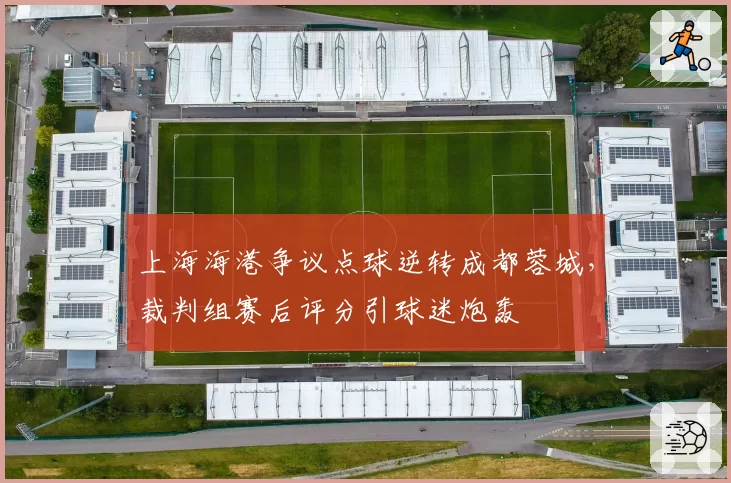 上海海港争议点球逆转成都蓉城，裁判组赛后评分引球迷炮轰