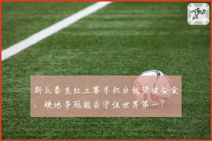 斯瓦泰克红土赛季积分优势被蚕食，硬地争冠能否守住世界第一？