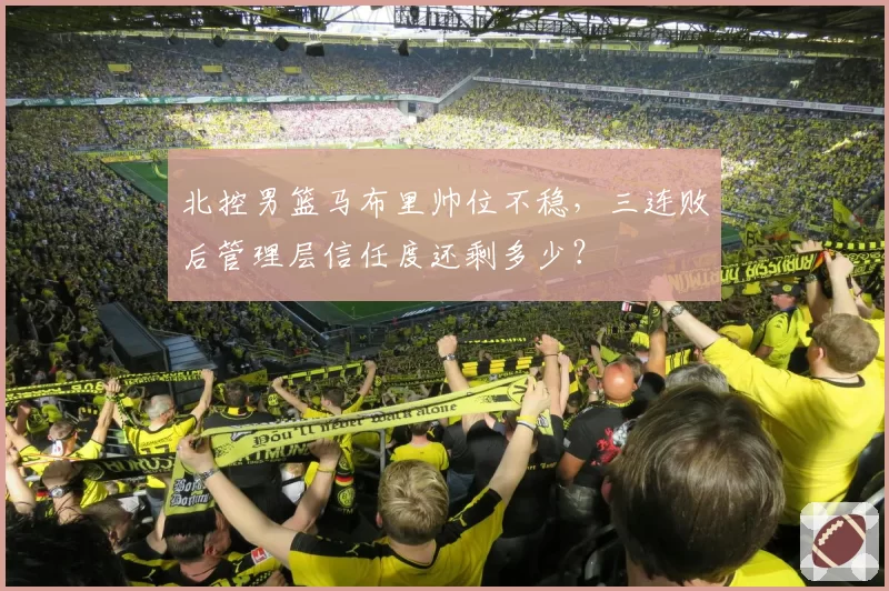 北控男篮马布里帅位不稳，三连败后管理层信任度还剩多少？