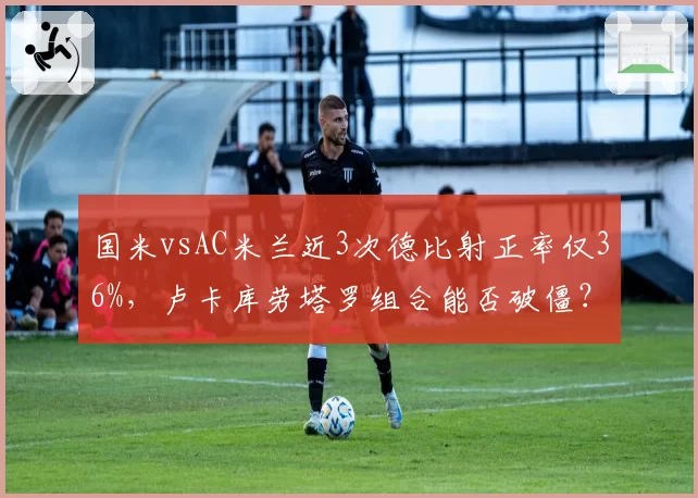 国米vsAC米兰近3次德比射正率仅36%，卢卡库劳塔罗组合能否破僵？